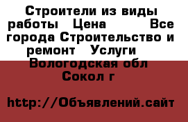 Строители из виды работы › Цена ­ 214 - Все города Строительство и ремонт » Услуги   . Вологодская обл.,Сокол г.